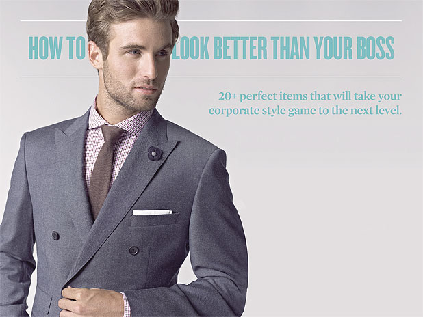 20+ perfect items that will take your corporate style game to the next level. By <a href="http://sharpmagazine.com/author/yang-yi-goh-and-daniel-drak/">Yang Yi Goh and Daniel Drak</a><div id='nrelate_flyout_placeholder'><p>The office can be a corporate battlefield where impressions must be made and deals, sealed. Make sure you’re ready where it counts with a sartorial arsenal of options that will take you to the boardroom and beyond. The shirts, the ties, the shoes; we’ve got everything you need to look your very best.</p>
</div> <div class='yarpp-related'>
<h3>Related posts:</h3><ol>
<li><a href='http://sharpmagazine.com/old-site/2009-acura-rl-meet-the-new-boss-better-than-the-old-boss/' rel='bookmark' title='2009 Acura RL: Meet the New Boss. Better Than the Old Boss.'>2009 Acura RL: Meet the New Boss. Better Than the Old Boss.</a></li>
<li><a href='http://sharpmagazine.com/style/17-perfect-shirt-and-tie-combos/' rel='bookmark' title='17 Perfect Shirt and Tie Combos'>17 Perfect Shirt and Tie Combos</a></li>
<li><a href='http://sharpmagazine.com/old-site/brooks-brothers-arrives-in-canada/' rel='bookmark' title='Brooks Brothers Arrives in Canada'>Brooks Brothers Arrives in Canada</a></li>
</ol>
</div>
How to Look Better Than Your Boss