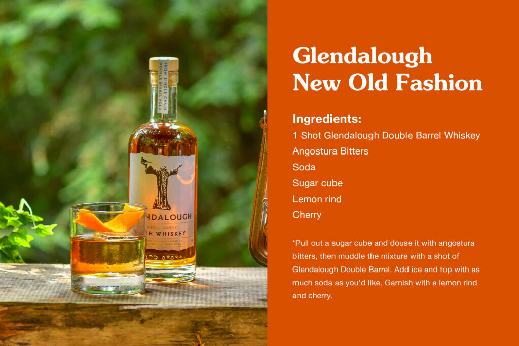 Glendalough
New Old Fashion
1 Shot Glendalough Double Barrel Whiskey
Angostura Bitters
Soda
Sugar cube
Lemon rind
Cherry
Method
Pull out a sugar cube and douse it with angostura bitters, then muddle the mixture with a shot of Glendalough Double Barrel. Add ice and top with as much soda as you’d like. Garnish with a lemon rind and cherry.